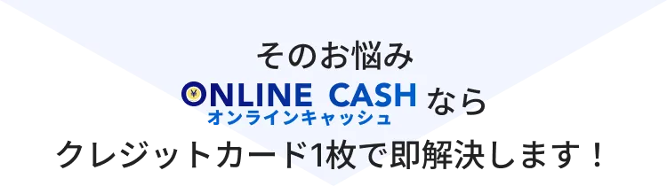 そのお悩みONLINE CASH オンラインキャッシュならクレジットカード1枚で即解決します！