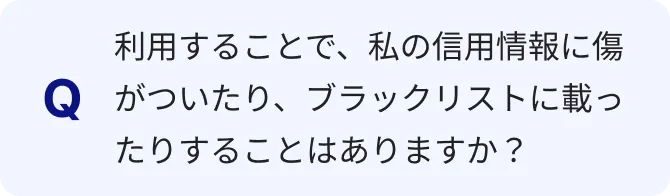利用することで、私の信用情報に傷がついたり、ブラックリストに載ったりすることはありますか？