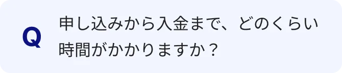 申し込みから入金まで、どのくらい時間がかかりますか？