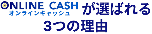 ONLINE CASH オンラインキャッシュが選ばれる3つの理由